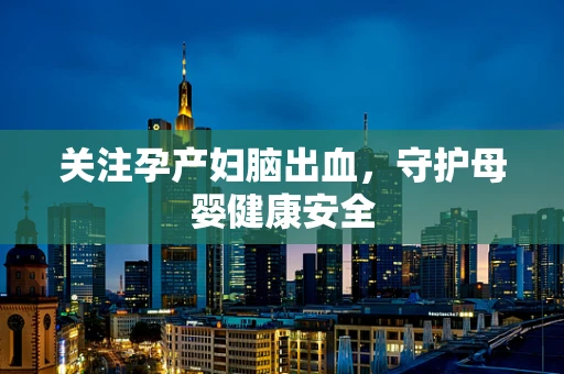 关注孕产妇脑出血，守护母婴健康安全