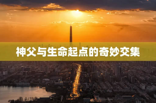 神父与生命起点的奇妙交集