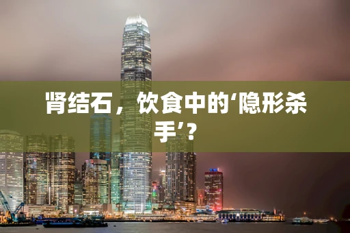 肾结石，饮食中的‘隐形杀手’？