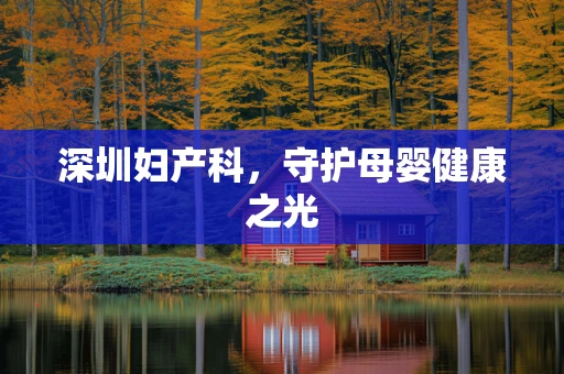 深圳妇产科，守护母婴健康之光
