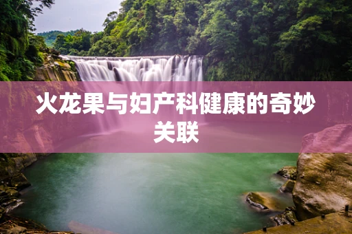 火龙果与妇产科健康的奇妙关联