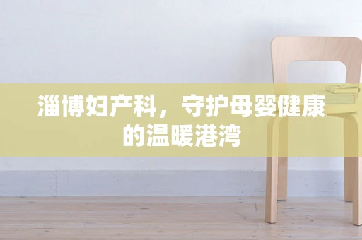 淄博妇产科，守护母婴健康的温暖港湾