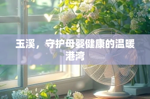 玉溪，守护母婴健康的温暖港湾
