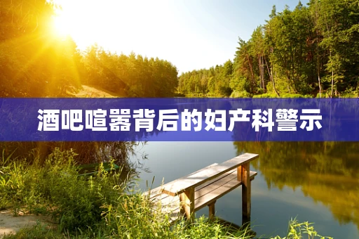 酒吧喧嚣背后的妇产科警示