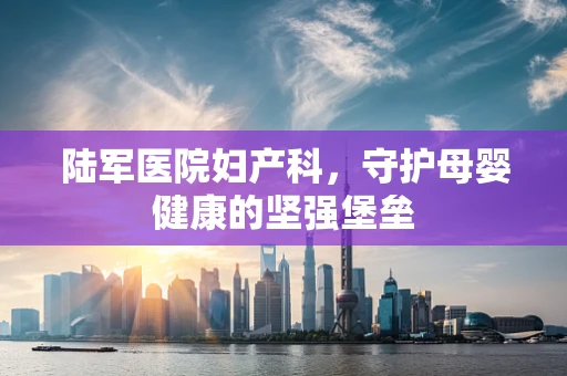 陆军医院妇产科，守护母婴健康的坚强堡垒