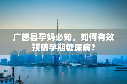 广德县孕妈必知，如何有效预防孕期糖尿病？