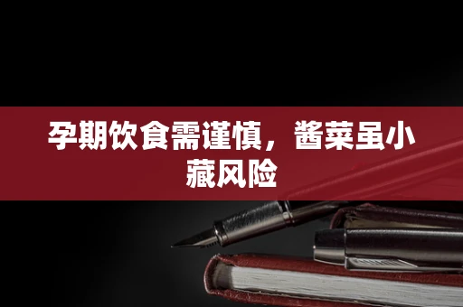 孕期饮食需谨慎，酱菜虽小藏风险