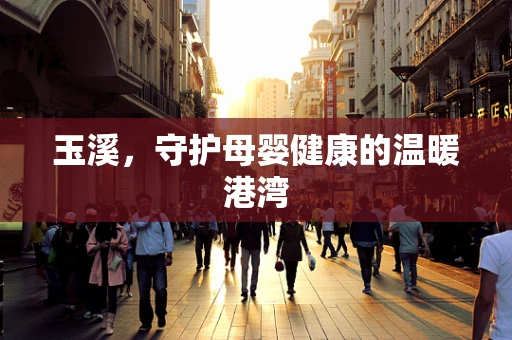 玉溪，守护母婴健康的温暖港湾