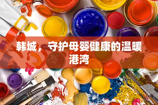 韩城，守护母婴健康的温暖港湾