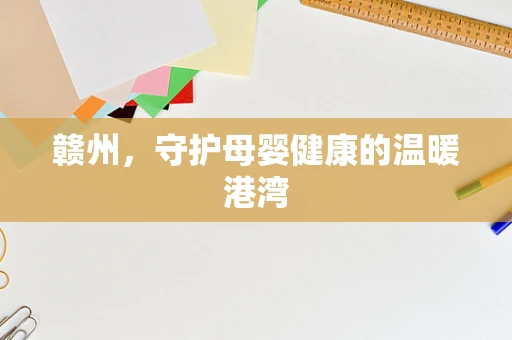 赣州，守护母婴健康的温暖港湾