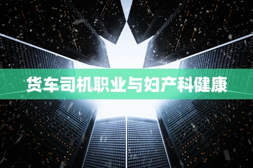 货车司机职业与妇产科健康