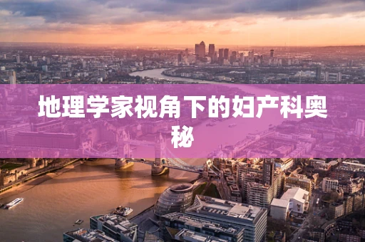 地理学家视角下的妇产科奥秘