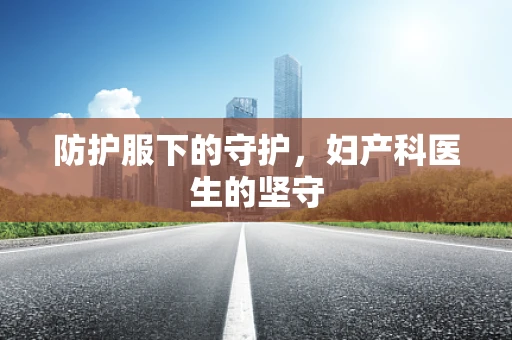 防护服下的守护，妇产科医生的坚守