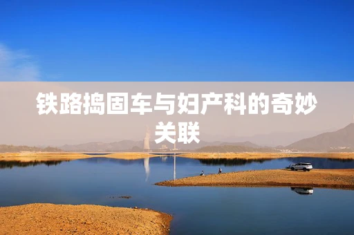 铁路捣固车与妇产科的奇妙关联