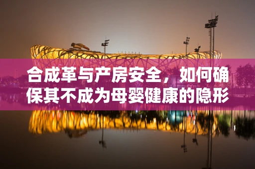 合成革与产房安全，如何确保其不成为母婴健康的隐形威胁？