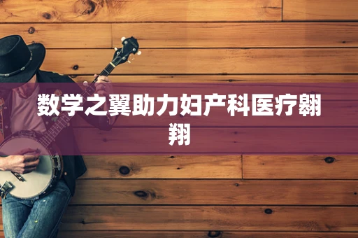 数学之翼助力妇产科医疗翱翔