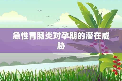 急性胃肠炎对孕期的潜在威胁