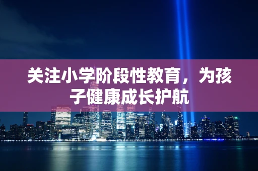 关注小学阶段性教育，为孩子健康成长护航