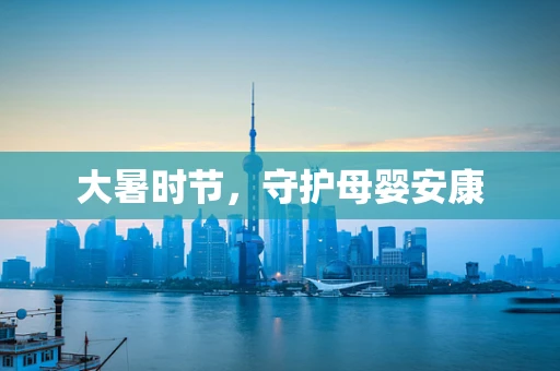 大暑时节，守护母婴安康