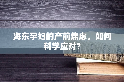 海东孕妇的产前焦虑，如何科学应对？