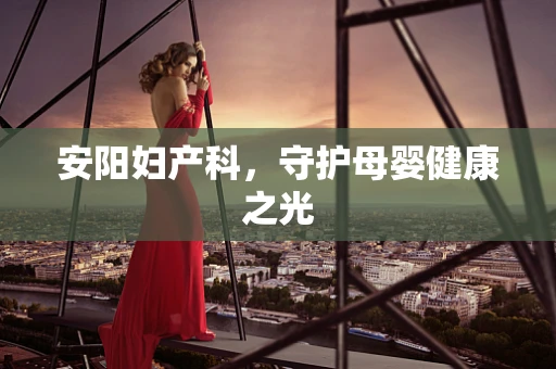 安阳妇产科，守护母婴健康之光