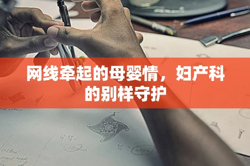网线牵起的母婴情，妇产科的别样守护
