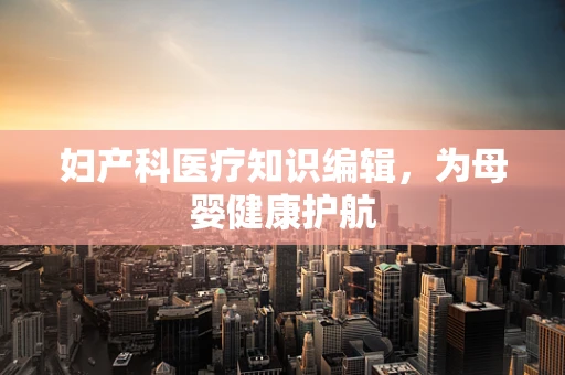 妇产科医疗知识编辑，为母婴健康护航