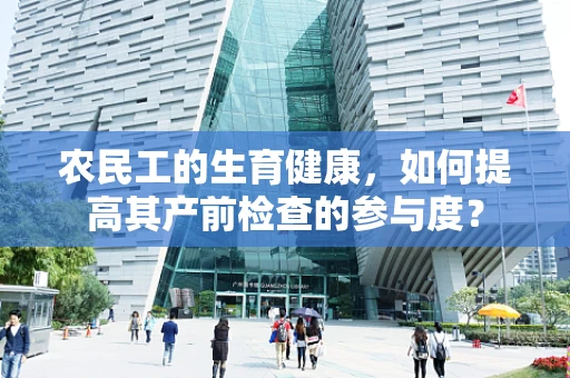 农民工的生育健康，如何提高其产前检查的参与度？