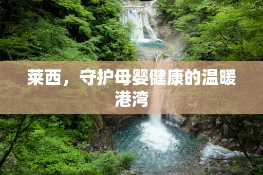 莱西，守护母婴健康的温暖港湾