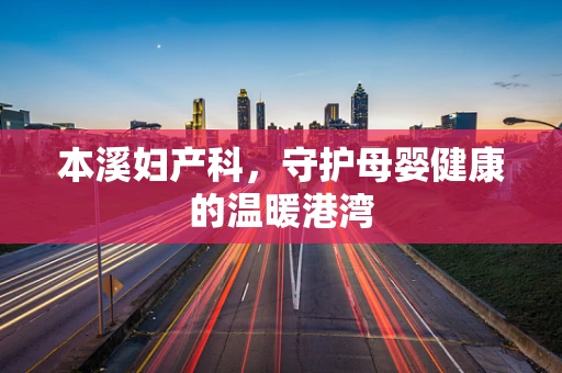 本溪妇产科，守护母婴健康的温暖港湾