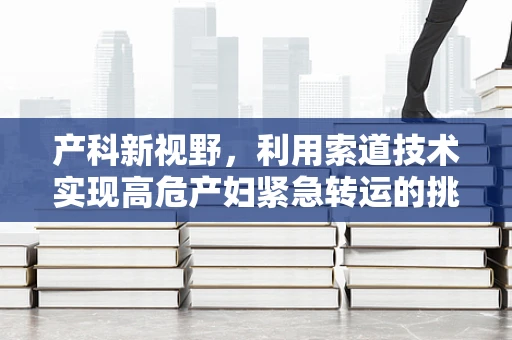 产科新视野，利用索道技术实现高危产妇紧急转运的挑战与机遇