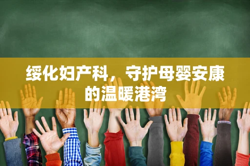 绥化妇产科，守护母婴安康的温暖港湾