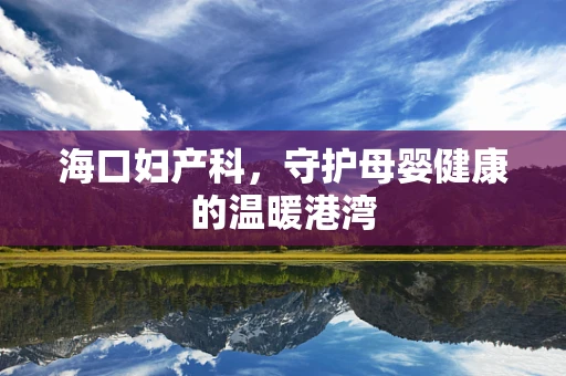 海口妇产科，守护母婴健康的温暖港湾