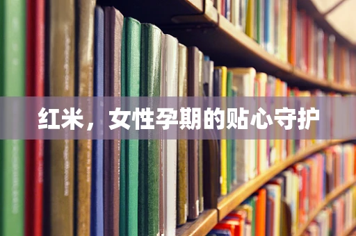 红米，女性孕期的贴心守护