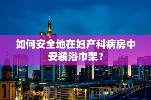 如何安全地在妇产科病房中安装浴巾架？