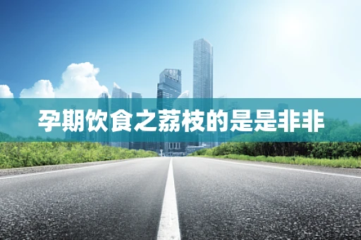 孕期饮食之荔枝的是是非非