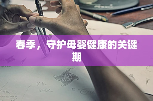 春季，守护母婴健康的关键期