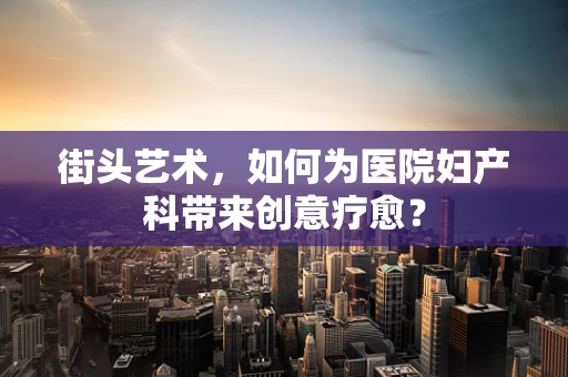 街头艺术，如何为医院妇产科带来创意疗愈？