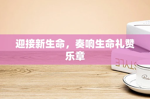 迎接新生命，奏响生命礼赞乐章