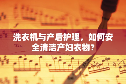 洗衣机与产后护理，如何安全清洁产妇衣物？