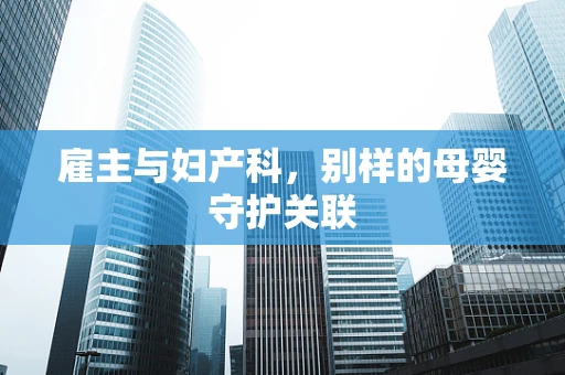 雇主与妇产科，别样的母婴守护关联