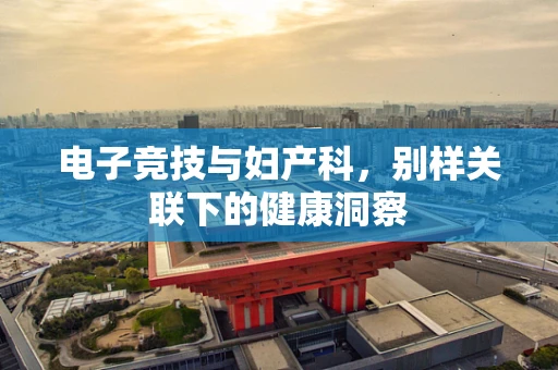 电子竞技与妇产科，别样关联下的健康洞察