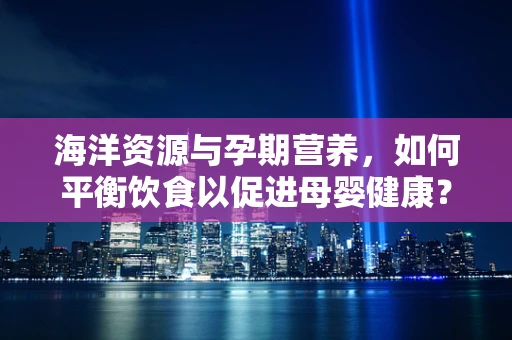 海洋资源与孕期营养，如何平衡饮食以促进母婴健康？