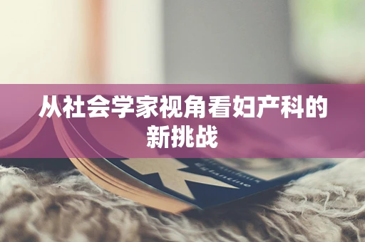 从社会学家视角看妇产科的新挑战