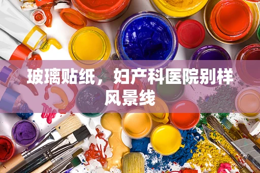 玻璃贴纸，妇产科医院别样风景线