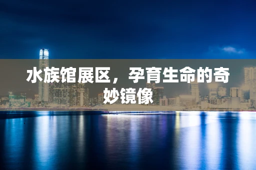 水族馆展区，孕育生命的奇妙镜像