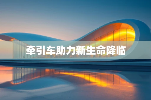 牵引车助力新生命降临