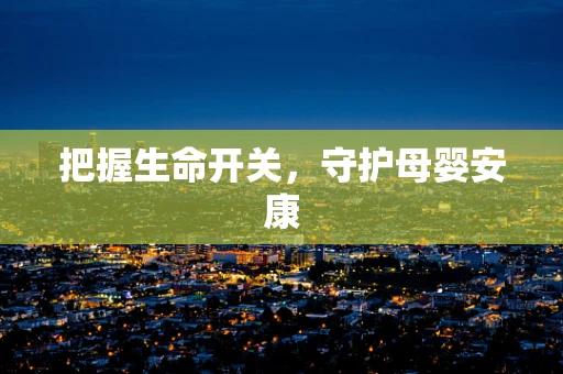 把握生命开关，守护母婴安康