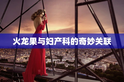 火龙果与妇产科的奇妙关联