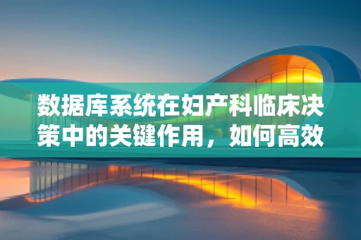 数据库系统在妇产科临床决策中的关键作用，如何高效整合与利用患者数据？